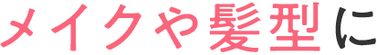 メイクや髪型に